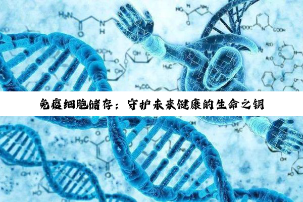 免疫细胞储存：守护未来健康的生命之钥与希望之光