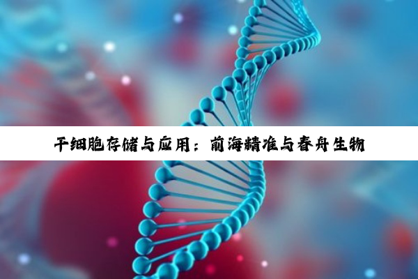干细胞存储与应用：前海精准与春舟生物的潜力探索