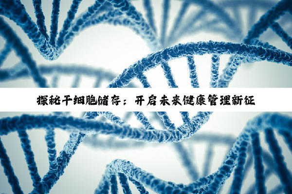 探秘干细胞储存：开启未来健康管理新征程